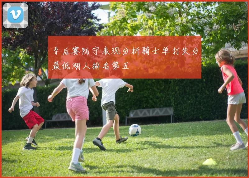 季后赛防守表现分析骑士单打失分最低湖人排名第五