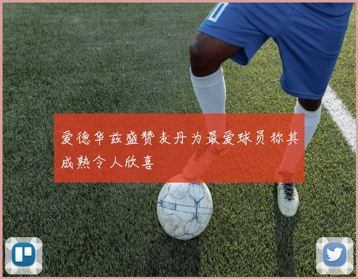 爱德华兹盛赞麦丹为最爱球员称其成熟令人欣喜