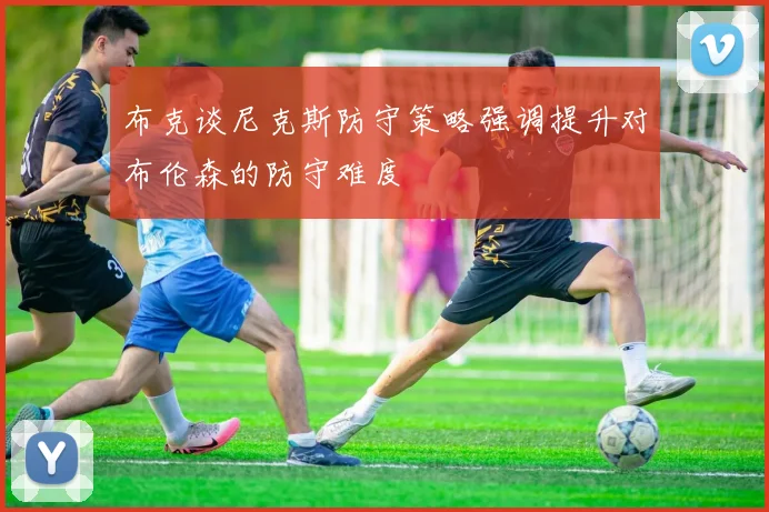布克谈尼克斯防守策略强调提升对布伦森的防守难度