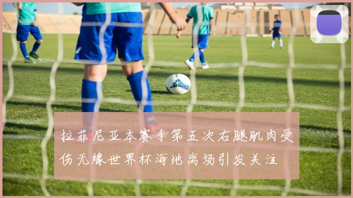 拉菲尼亚本赛季第五次右腿肌肉受伤无缘世界杯海地离场引发关注