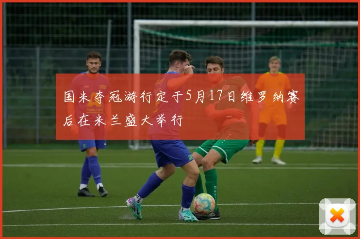国米夺冠游行定于5月17日维罗纳赛后在米兰盛大举行