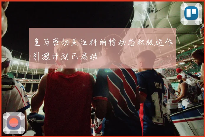 皇马密切关注科纳特动态积极运作引援计划已启动