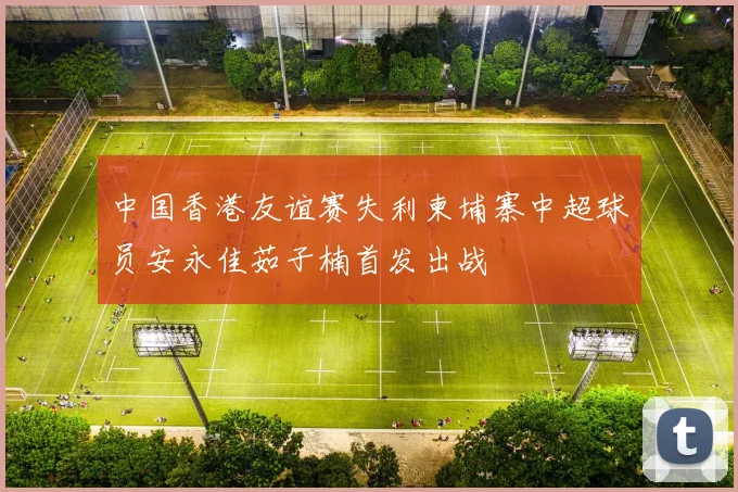 中国香港友谊赛失利柬埔寨中超球员安永佳茹子楠首发出战