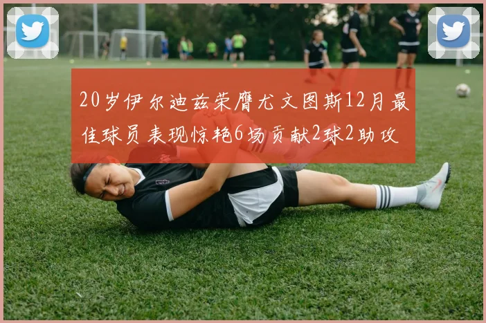 20岁伊尔迪兹荣膺尤文图斯12月最佳球员表现惊艳6场贡献2球2助攻