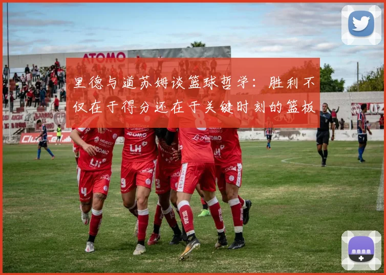 里德与道苏姆谈篮球哲学：胜利不仅在于得分还在于关键时刻的篮板球