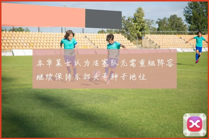 本华莱士认为活塞队无需重组阵容继续保持东部头号种子地位