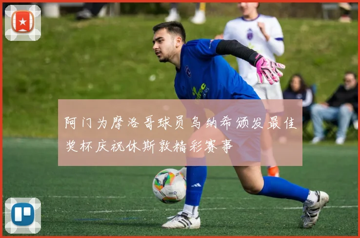 阿门为摩洛哥球员乌纳希颁发最佳奖杯庆祝休斯敦精彩赛事