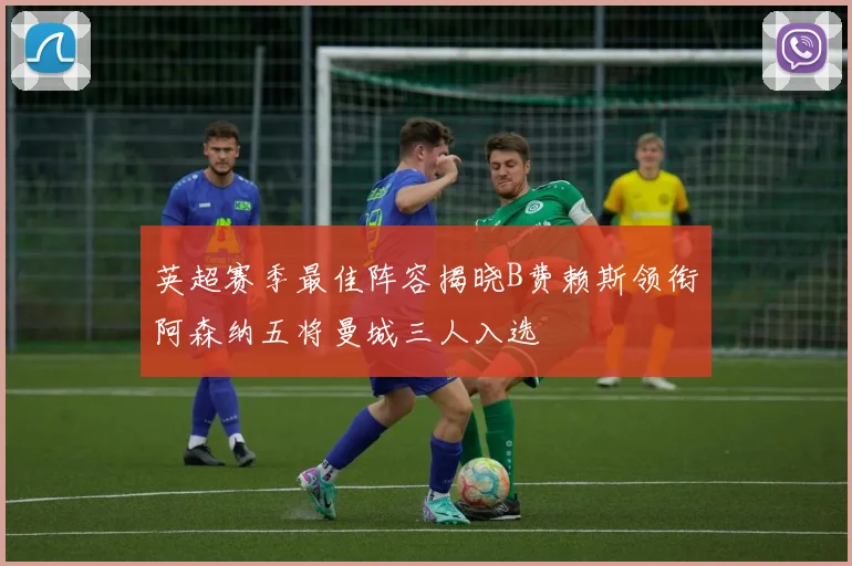 英超赛季最佳阵容揭晓B费赖斯领衔阿森纳五将曼城三人入选