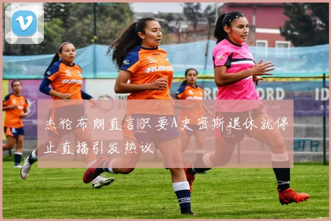 杰伦布朗直言只要A史密斯退休就停止直播引发热议