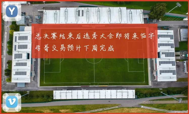 总决赛结束后选秀大会即将来临字母哥交易预计下周完成