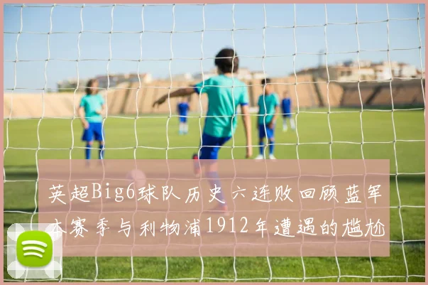 英超Big6球队历史六连败回顾蓝军本赛季与利物浦1912年遭遇的尴尬时刻