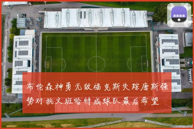 布伦森神勇无敌福克斯失踪唐斯强势对抗文班哈特成球队最后希望