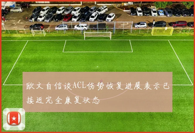 欧文自信谈ACL伤势恢复进展表示已接近完全康复状态